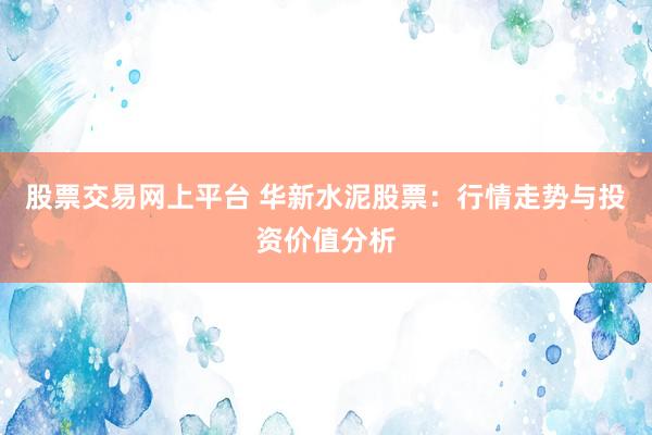 股票交易网上平台 华新水泥股票：行情走势与投资价值分析