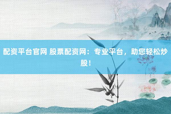 配资平台官网 股票配资网：专业平台，助您轻松炒股！