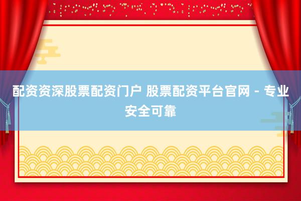 配资资深股票配资门户 股票配资平台官网 - 专业安全可靠