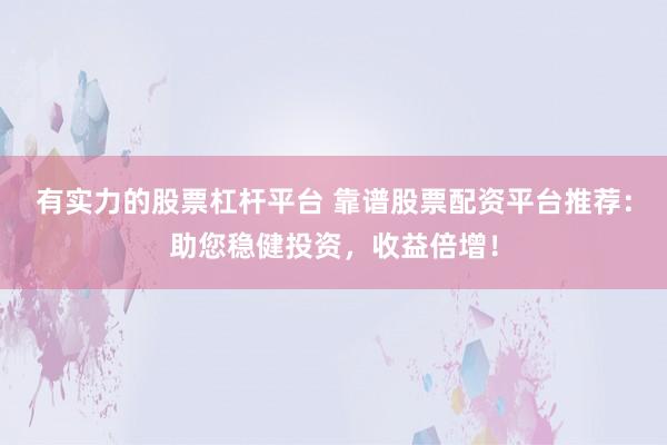 有实力的股票杠杆平台 靠谱股票配资平台推荐:助您稳健投资,收益倍增!