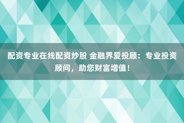 配资专业在线配资炒股 金融界爱投顾:专业投资顾问,助您财富增值!