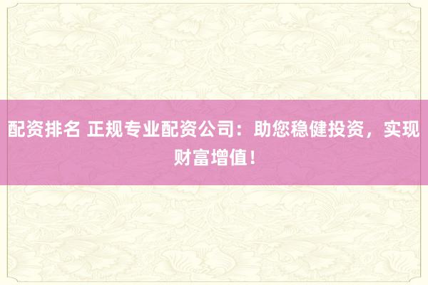 配资排名 正规专业配资公司：助您稳健投资，实现财富增值！