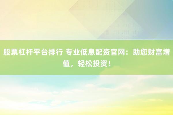 股票杠杆平台排行 专业低息配资官网：助您财富增值，轻松投资！