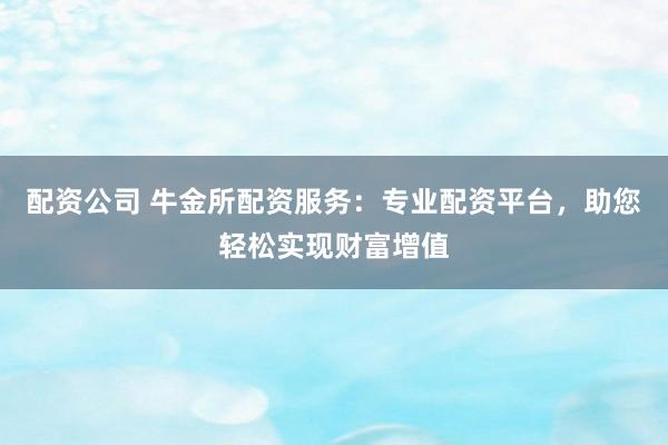 配资公司 牛金所配资服务:专业配资平台,助您轻松实现财富增值