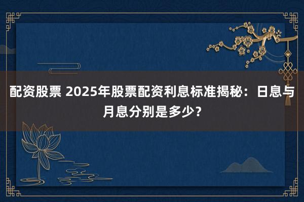 配资股票 2025年股票配资利息标准揭秘：日息与月息分别是多少？