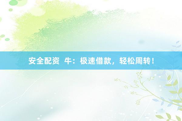 安全配资  牛：极速借款，轻松周转！