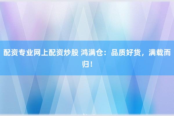 配资专业网上配资炒股 鸿满仓：品质好货，满载而归！