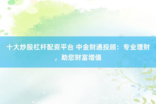 十大炒股杠杆配资平台 中金财通投顾：专业理财，助您财富增值