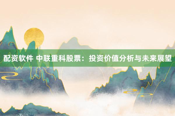 配资软件 中联重科股票：投资价值分析与未来展望