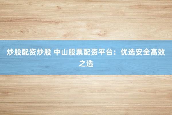 炒股配资炒股 中山股票配资平台：优选安全高效之选