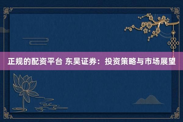正规的配资平台 东吴证券：投资策略与市场展望