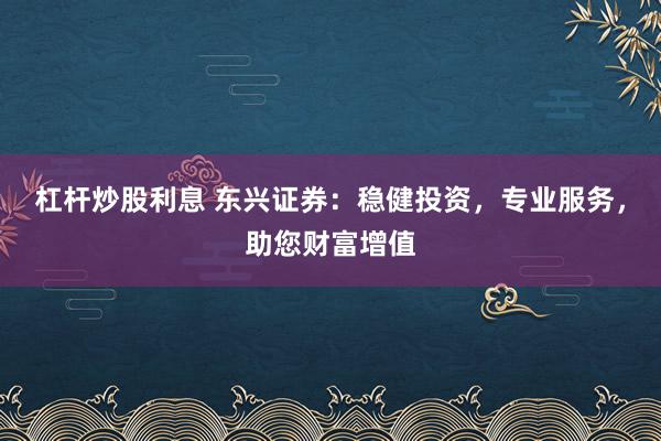 杠杆炒股利息 东兴证券：稳健投资，专业服务，助您财富增值