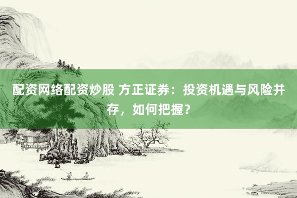 配资网络配资炒股 方正证券：投资机遇与风险并存，如何把握？
