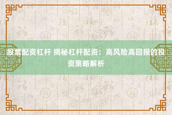 股票配资杠杆 揭秘杠杆配资：高风险高回报的投资策略解析