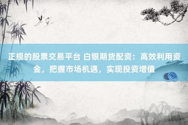 正规的股票交易平台 白银期货配资：高效利用资金，把握市场机遇，实现投资增值