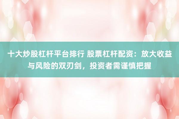 十大炒股杠杆平台排行 股票杠杆配资：放大收益与风险的双刃剑，投资者需谨慎把握
