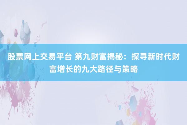 股票网上交易平台 第九财富揭秘：探寻新时代财富增长的九大路径与策略