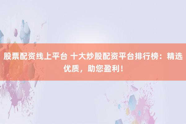 股票配资线上平台 十大炒股配资平台排行榜：精选优质，助您盈利！