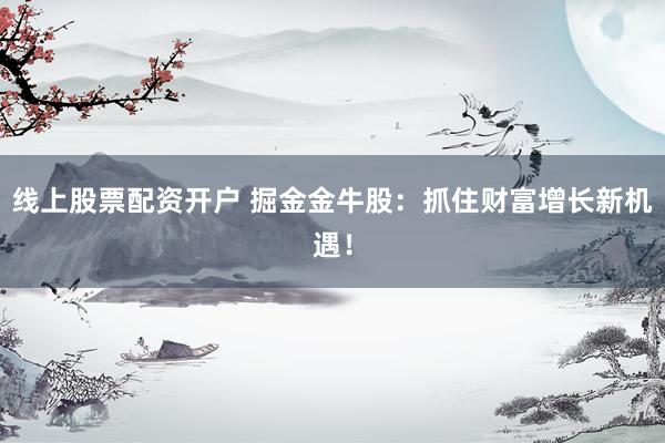 线上股票配资开户 掘金金牛股:抓住财富增长新机遇!