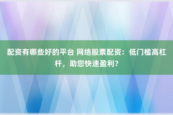 配资有哪些好的平台 网络股票配资：低门槛高杠杆，助您快速盈利？