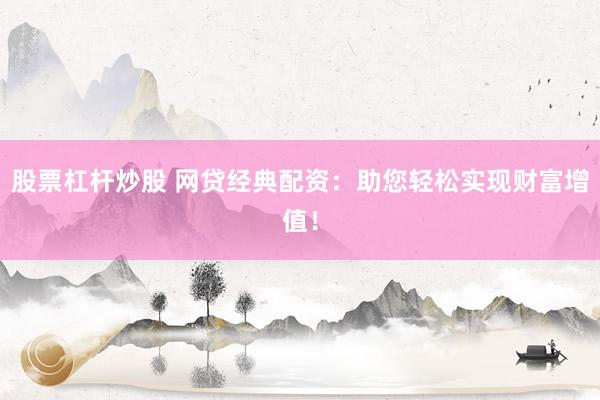 股票杠杆炒股 网贷经典配资：助您轻松实现财富增值！
