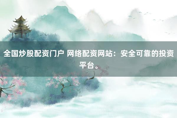全国炒股配资门户 网络配资网站：安全可靠的投资平台。