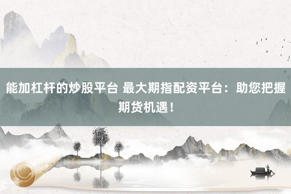 能加杠杆的炒股平台 最大期指配资平台:助您把握期货机遇!