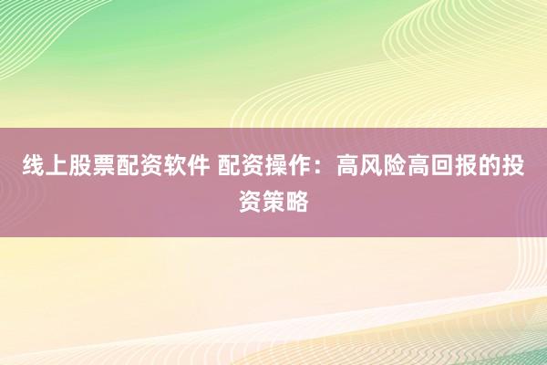 线上股票配资软件 配资操作：高风险高回报的投资策略