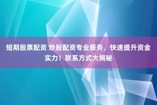 短期股票配资 炒股配资专业服务，快速提升资金实力！联系方式大揭秘