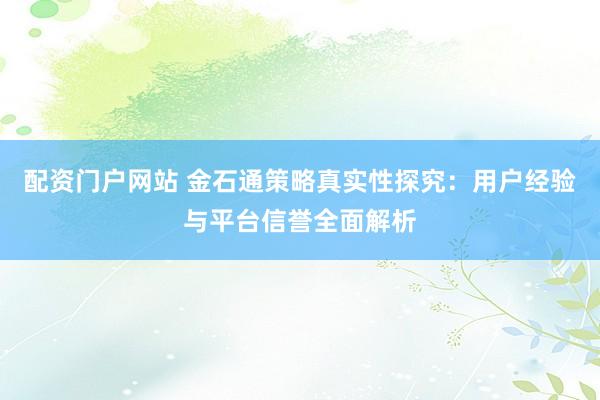 配资门户网站 金石通策略真实性探究：用户经验与平台信誉全面解析
