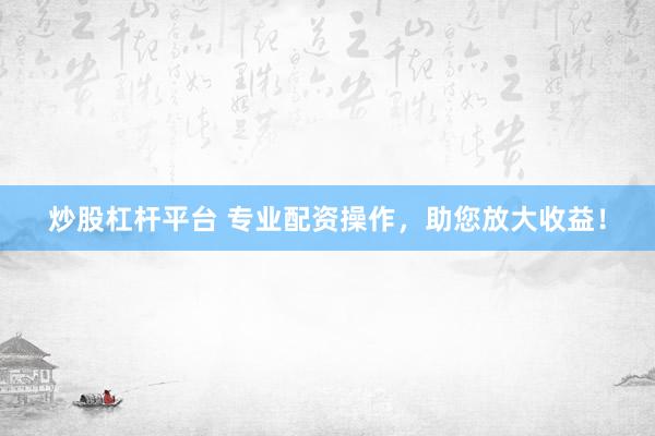 炒股杠杆平台 专业配资操作，助您放大收益！