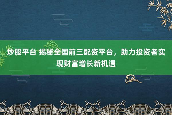 炒股平台 揭秘全国前三配资平台,助力投资者实现财富增长新机遇