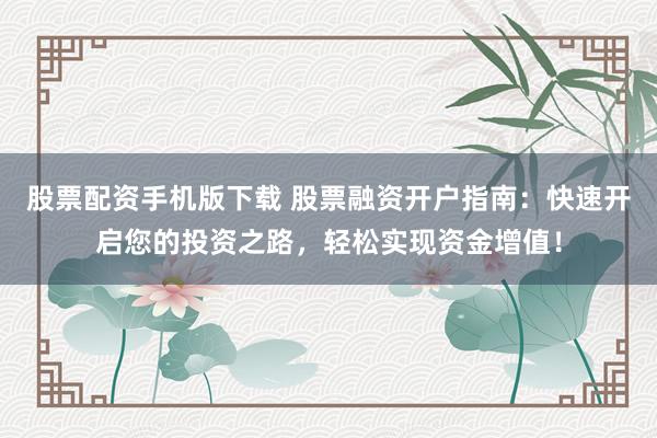 股票配资手机版下载 股票融资开户指南：快速开启您的投资之路，轻松实现资金增值！
