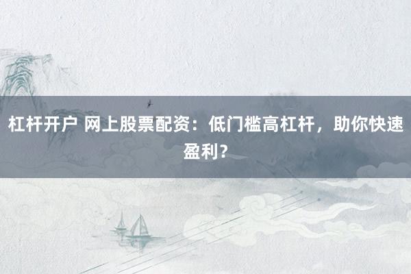 杠杆开户 网上股票配资：低门槛高杠杆，助你快速盈利？