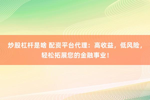 炒股杠杆是啥 配资平台代理：高收益，低风险，轻松拓展您的金融事业！