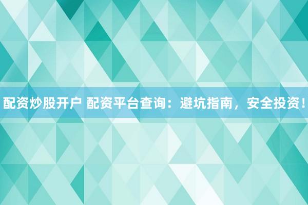 配资炒股开户 配资平台查询：避坑指南，安全投资！