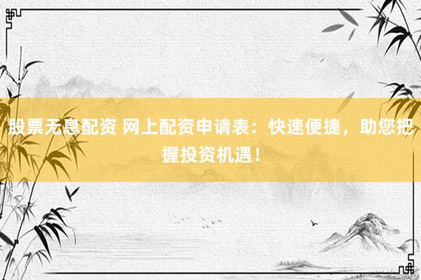股票无息配资 网上配资申请表：快速便捷，助您把握投资机遇！