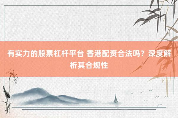 有实力的股票杠杆平台 香港配资合法吗？深度解析其合规性