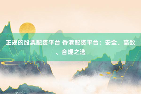 正规的股票配资平台 香港配资平台：安全、高效、合规之选