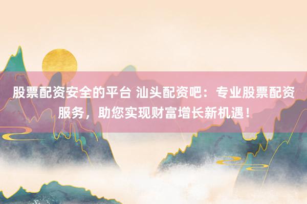 股票配资安全的平台 汕头配资吧：专业股票配资服务，助您实现财富增长新机遇！
