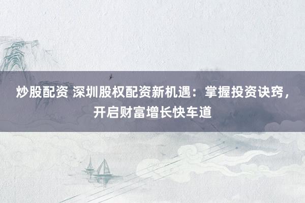 炒股配资 深圳股权配资新机遇：掌握投资诀窍，开启财富增长快车道