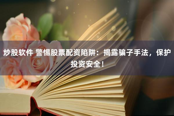 炒股软件 警惕股票配资陷阱：揭露骗子手法，保护投资安全！