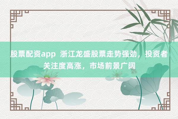 股票配资app 浙江龙盛股票走势强劲,投资者关注度高涨,市场前景广阔