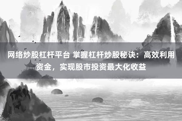 网络炒股杠杆平台 掌握杠杆炒股秘诀：高效利用资金，实现股市投资最大化收益
