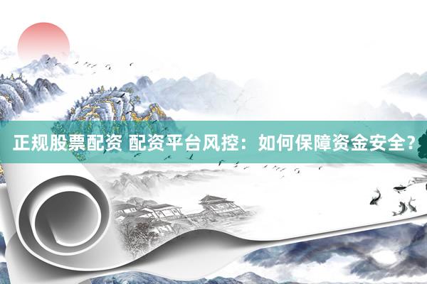 正规股票配资 配资平台风控：如何保障资金安全？