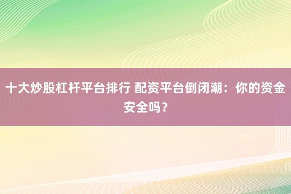 十大炒股杠杆平台排行 配资平台倒闭潮：你的资金安全吗？
