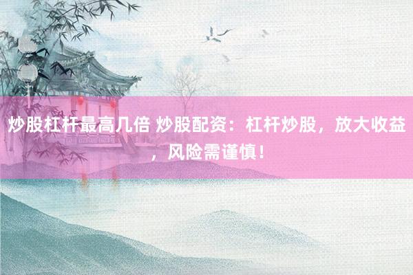 炒股杠杆最高几倍 炒股配资：杠杆炒股，放大收益，风险需谨慎！