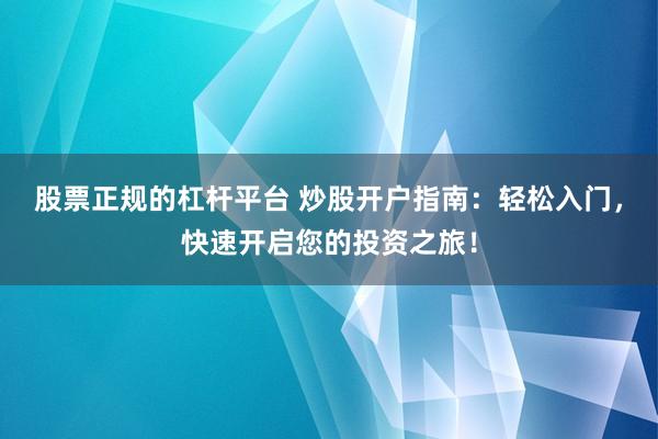 股票正规的杠杆平台 炒股开户指南：轻松入门，快速开启您的投资之旅！