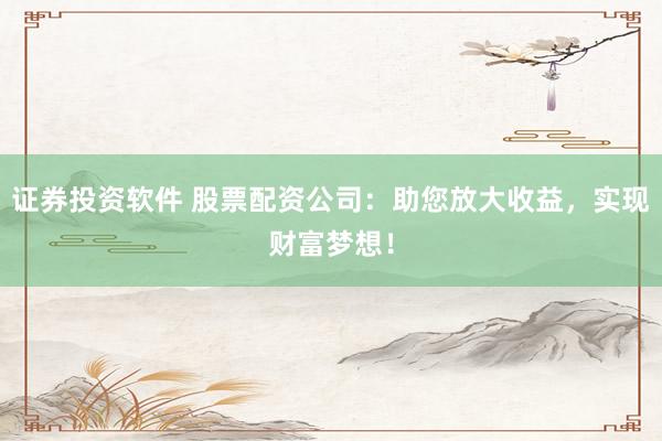 证券投资软件 股票配资公司：助您放大收益，实现财富梦想！