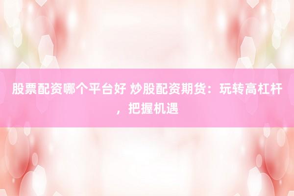 股票配资哪个平台好 炒股配资期货：玩转高杠杆，把握机遇
